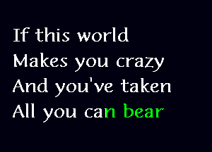 If this world
Makes you crazy

And you've taken
All you can bear