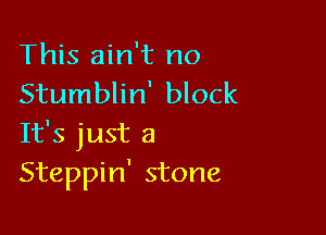 This ain't no
Stumblin' block

It's just a
Steppin' stone