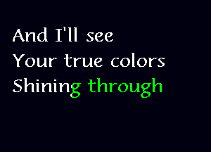 And I'll see
Your true colors

Shining through