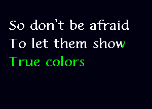 So don't be afraid
To let them show

True colors