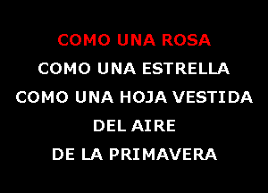 COMO UNA ROSA
COMO UNA ESTRELLA
COMO UNA HOJA VESTI DA
DEL AIRE
DE LA PRIMAVERA