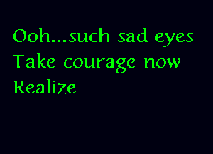 Ooh...such sad eyes
Take courage now

Realize