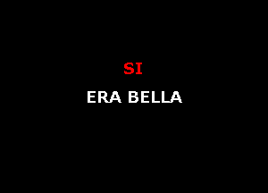 SI
ERA BELLA