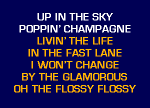 UP IN THE SKY
POPPIN' CHAMPAGNE
LIVIN'THE LIFE
IN THE FAST LANE
I WON'T CHANGE
BY THE GLAMOROUS
OH THE FLOSSY FLOSSY