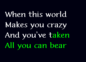 When this world
Makes you crazy

And you've taken
All you can bear