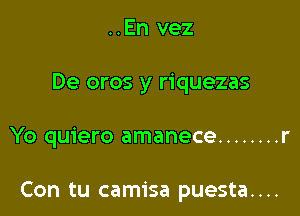 ..En vez
De oros y riquezas

Yo quiero amanece ........ r

Con tu camisa puesta....