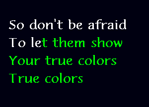 So don't be afraid
To let them show

Your true colors
True colors