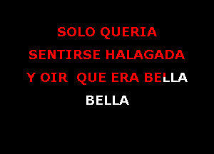 SOLO QUERIA
SENTI RSE HALAGADA

Y OIR QUE ERA BELLA
BELLA