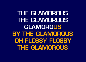 THE GLAMDRUUS
THE GLAMOROUS
GLAMORUUS
BY THE GLAMOFIOUS
0H FLOSSY FLOSSY
THE GLAMOROUS
