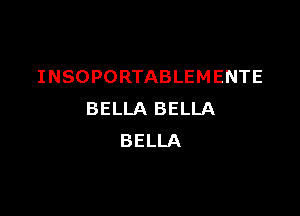 INSOPORTABLEMENTE

BELLA BELLA
BELLA