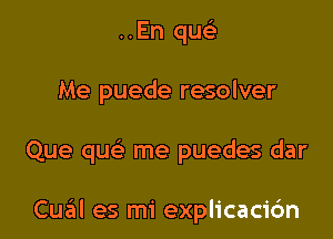 ..En qu93
Me puede resolver

Que qu me puedes dar

Cual es mi explicacidn