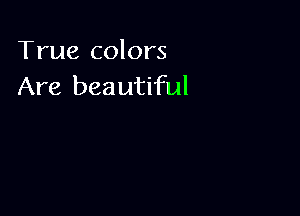 True colors
Are beautiful