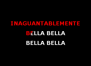 INAGUANTABLEMENTE

BELLA BELLA
BELLA BELLA