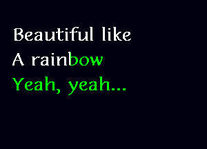 BeautHiH hke
A rainbow

Yeah, yeah...