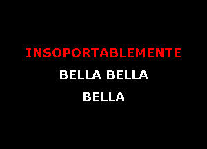 INSOPORTABLEMENTE

BELLA BELLA
BELLA