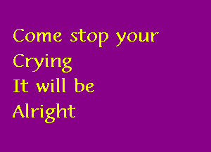 Come stop your
Crying

It will be
Alright