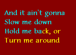 And it ain't gonna
Slow me down

Hold me back, or
Turn me around