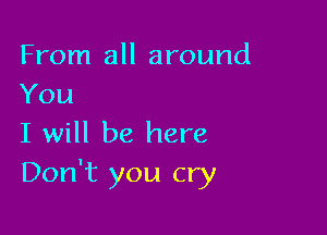From all around
You

I will be here
Don't you cry