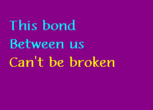 This bond
Between us

Can't be broken