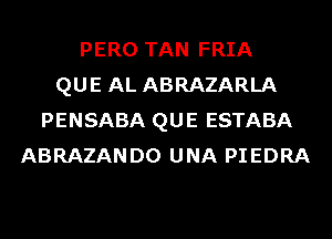 PERO TAN FRIA
QUE AL ABRAZARLA
PENSABA QUE ESTABA
ABRAZANDO UNA PIEDRA