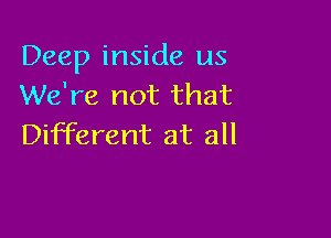 Deep inside us
We're not that

Different at all