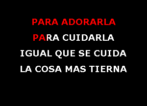 PARA ADORARLA
PARA CUIDARLA

IGUAL QUE SE CUIDA
LA COSA MAS TIERNA