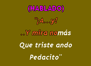 ,-A. . .y!

..Y mira nomds
Que triste ando

Pedacito