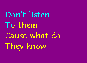 Don't listen
To them

Cause what do
They know