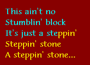 This ain't no
Stumblin' block
It's just a steppin'
Steppin' stone

A steppin' stone...