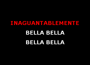 INAGUANTABLEMENTE

BELLA BELLA
BELLA BELLA