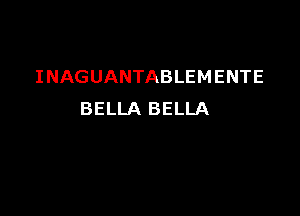 INAGUANTABLEMENTE

BELLA BELLA