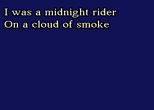 I was a midnight rider
On a cloud of smoke