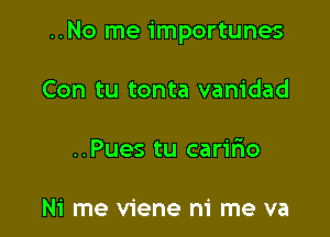 ..No me importunes

Con tu tonta vanidad

..Pues tu carilio

Ni me viene ni me va