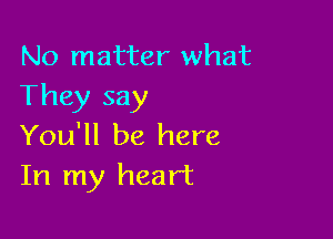 No matter what
They say

You'll be here
In my heart