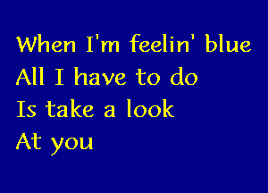 When I'm feelin' blue
All I have to do

Is take a look
At you