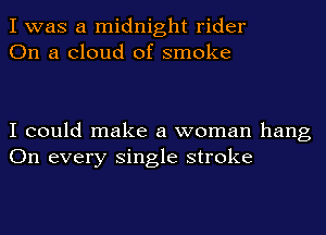 I was a midnight rider
On a cloud of smoke

I could make a woman hang
On every single stroke