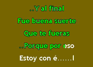 ..Y al final
Fue buena suerte

Que te fueras

..Porque por eso

Estoy con ci- ...... l