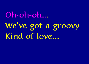 We've got a groovy

Kind of love...