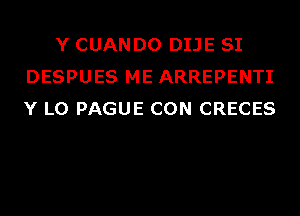 Y CUANDO DIJE SI
DESPUES ME ARREPENTI
Y L0 PAGUE CON CRECES