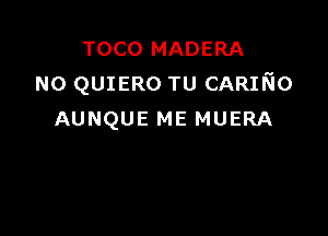 TOCO MADERA
N0 QUIERO TU CARmo

AUNQUE ME MUERA