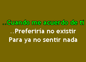 ..Cuando me acuerdo de ti

..Preferiria no existir
Para ya no sentir nada