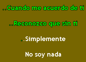 ..Cuando me acuerdo de ti

..Reconozco que sin ti

..Simplemente

No soy nada