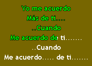 Yo me acuerdo
Mas de ti....
uCuando

Me acuerdo de ti .......
Cuando
Me acuerdo ..... de ti .......