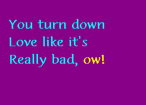You turn down
Love like it's

Really bad, ow!