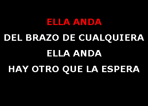 ELLA ANDA
DEL BRAZO DE CUALQUIERA
ELLA ANDA
HAY OTRO QUE LA ESPERA