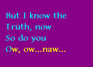 But I know the
Truth, now

So do you
Ow, ow...naw...