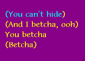 (You can't hide)
(And I betcha, ooh)

You betcha
(Betcha)