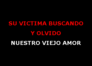 SU VICTIMA BUSCANDO

Y OLVIDO
NUESTRO VIEJO AMOR