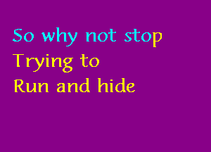 So why not stop
Trying to

Run and hide