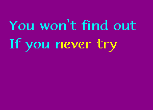 You won't find out
If you never try